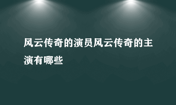 风云传奇的演员风云传奇的主演有哪些