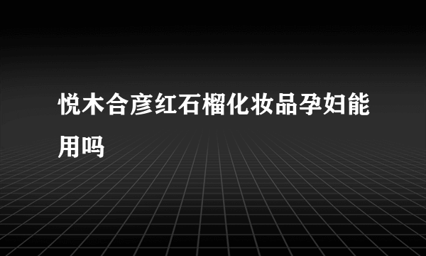 悦木合彦红石榴化妆品孕妇能用吗