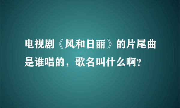 电视剧《风和日丽》的片尾曲是谁唱的，歌名叫什么啊？