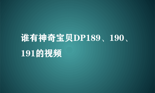 谁有神奇宝贝DP189、190、191的视频