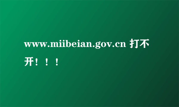 www.miibeian.gov.cn 打不开！！！