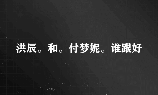 洪辰。和。付梦妮。谁跟好