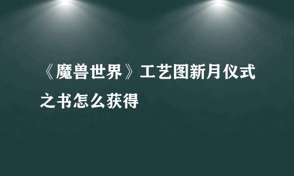 《魔兽世界》工艺图新月仪式之书怎么获得