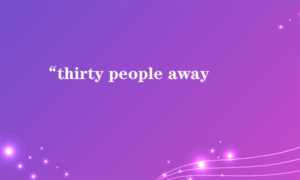 “thirty people away