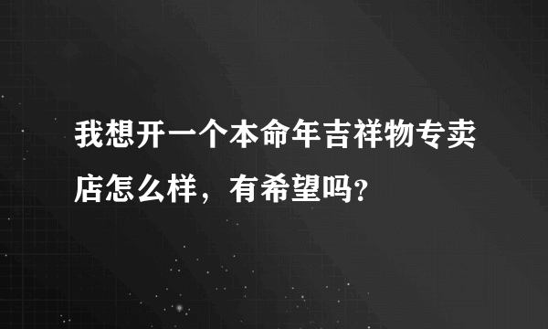 我想开一个本命年吉祥物专卖店怎么样，有希望吗？