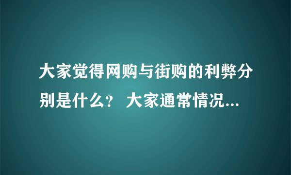 大家觉得网购与街购的利弊分别是什么？ 大家通常情况下都在网上买些什么？ 大家一般选什么网站进行网购？