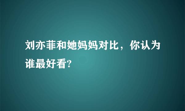 刘亦菲和她妈妈对比，你认为谁最好看?