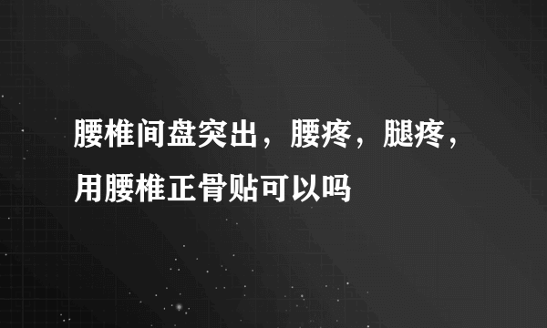 腰椎间盘突出，腰疼，腿疼，用腰椎正骨贴可以吗