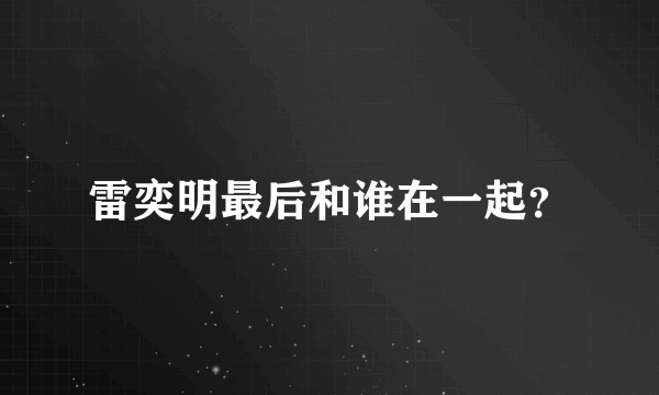 雷奕明最后和谁在一起？