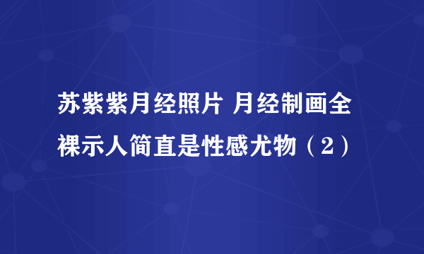 苏紫紫月经照片 月经制画全裸示人简直是性感尤物（2）