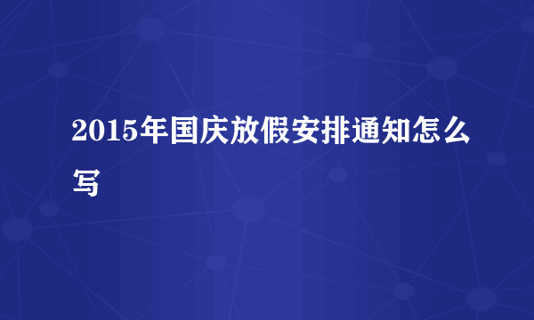 2015年国庆放假安排通知怎么写