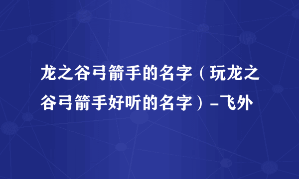 龙之谷弓箭手的名字（玩龙之谷弓箭手好听的名字）-飞外