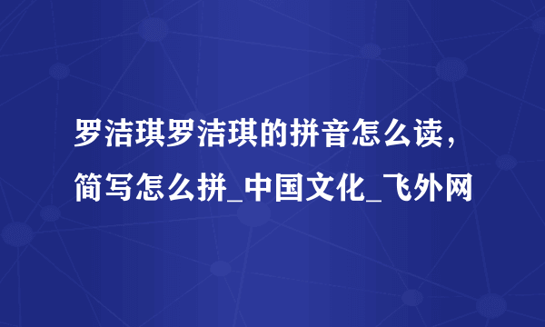 罗洁琪罗洁琪的拼音怎么读，简写怎么拼_中国文化_飞外网