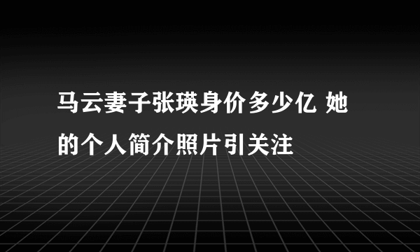 马云妻子张瑛身价多少亿 她的个人简介照片引关注