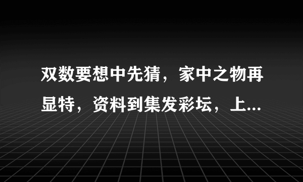 双数要想中先猜，家中之物再显特，资料到集发彩坛，上料最早快最全。猜动物