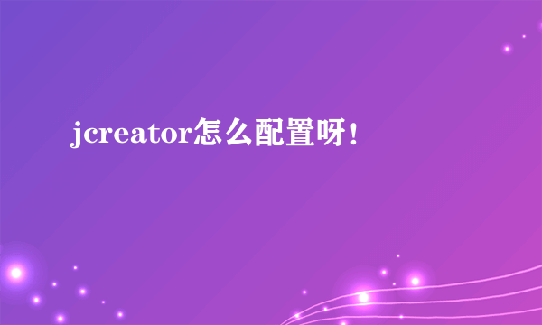 jcreator怎么配置呀！