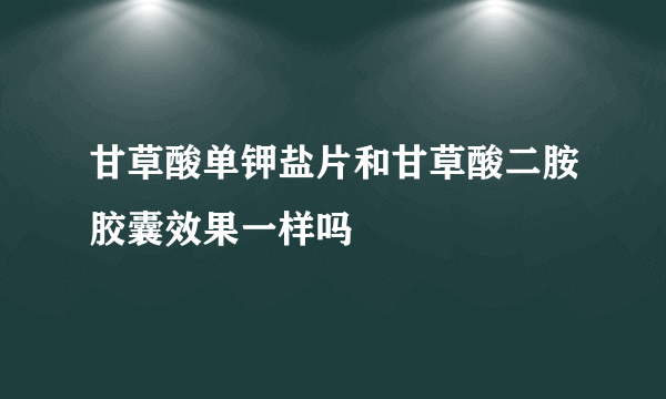 甘草酸单钾盐片和甘草酸二胺胶囊效果一样吗