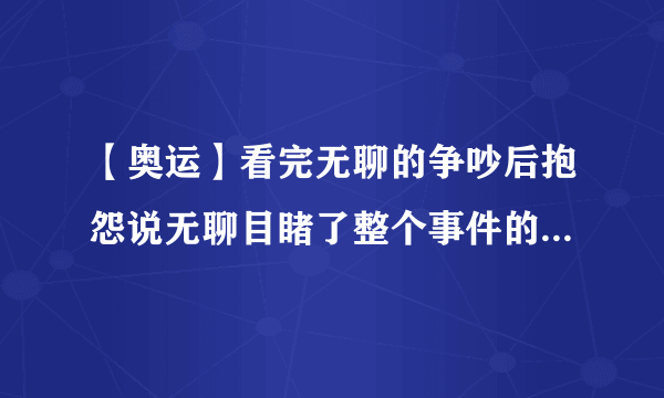 【奥运】看完无聊的争吵后抱怨说无聊目睹了整个事件的刘先生红了