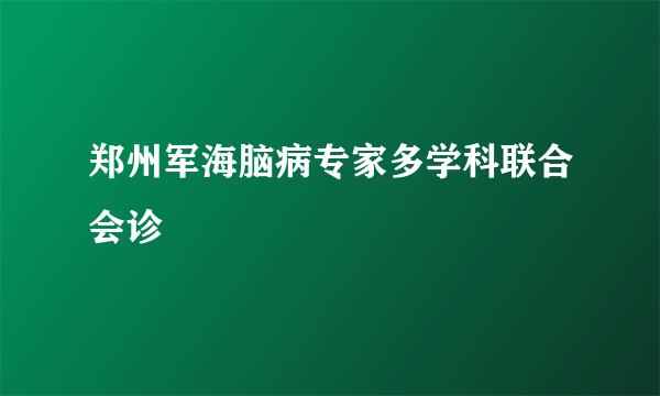 郑州军海脑病专家多学科联合会诊