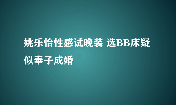 姚乐怡性感试晚装 选BB床疑似奉子成婚