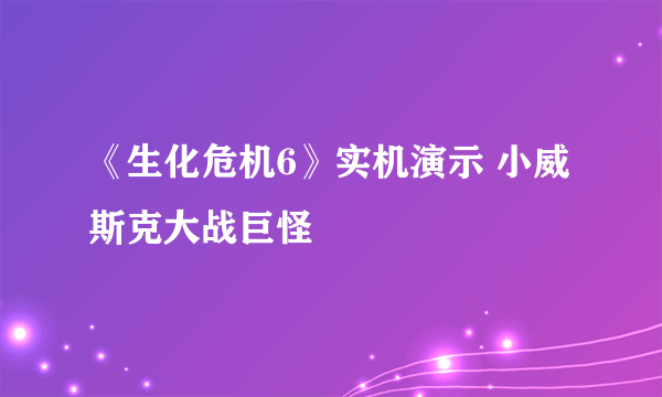 《生化危机6》实机演示 小威斯克大战巨怪