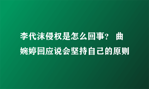 李代沫侵权是怎么回事？ 曲婉婷回应说会坚持自己的原则