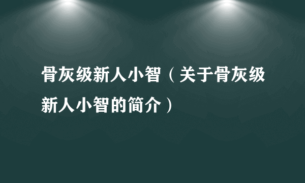 骨灰级新人小智（关于骨灰级新人小智的简介）