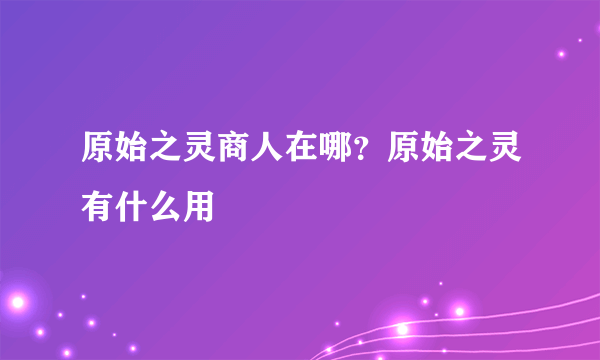 原始之灵商人在哪？原始之灵有什么用