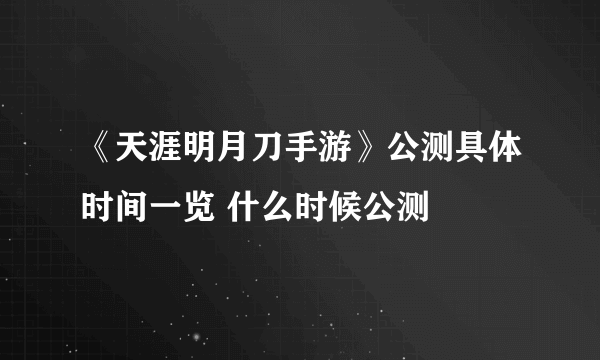 《天涯明月刀手游》公测具体时间一览 什么时候公测