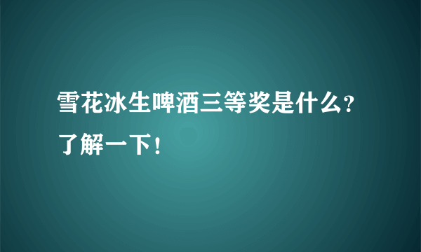 雪花冰生啤酒三等奖是什么？了解一下！