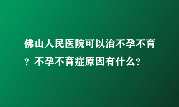 佛山人民医院可以治不孕不育？不孕不育症原因有什么？