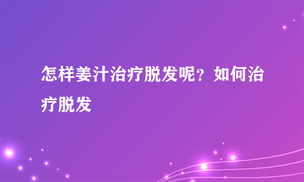 怎样姜汁治疗脱发呢？如何治疗脱发