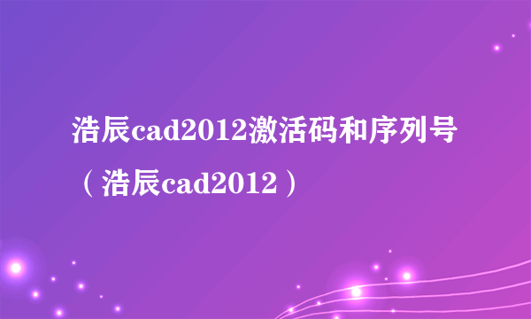 浩辰cad2012激活码和序列号（浩辰cad2012）