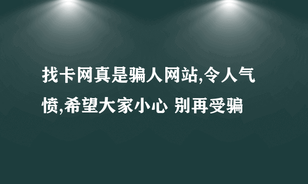 找卡网真是骗人网站,令人气愤,希望大家小心 别再受骗