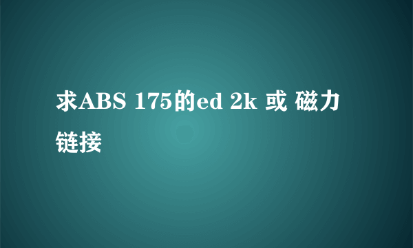 求ABS 175的ed 2k 或 磁力 链接