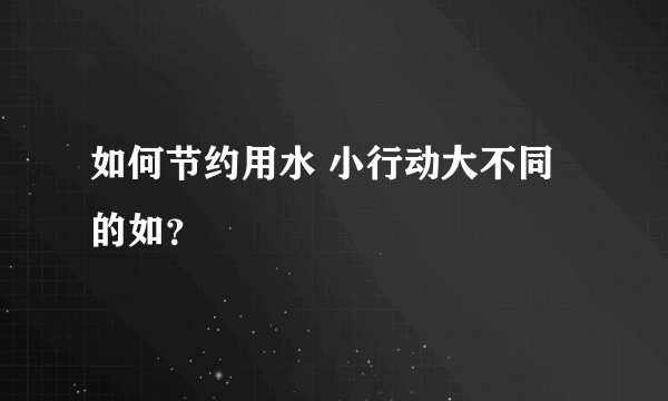 如何节约用水 小行动大不同的如？