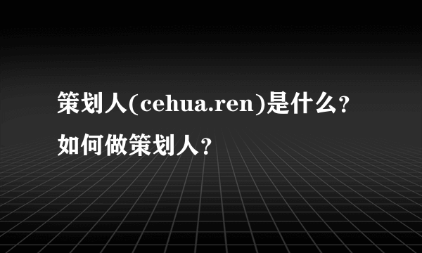 策划人(cehua.ren)是什么？如何做策划人？