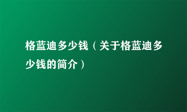 格蓝迪多少钱（关于格蓝迪多少钱的简介）