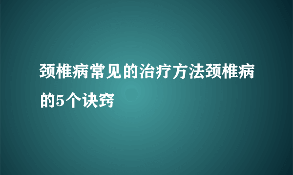 颈椎病常见的治疗方法颈椎病的5个诀窍