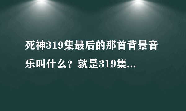 死神319集最后的那首背景音乐叫什么？就是319集最后很多队长出来时的这首。