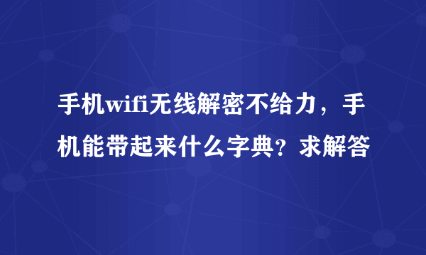 手机wifi无线解密不给力，手机能带起来什么字典？求解答