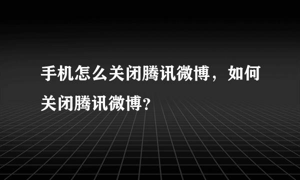 手机怎么关闭腾讯微博，如何关闭腾讯微博？