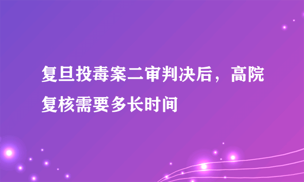 复旦投毒案二审判决后，高院复核需要多长时间