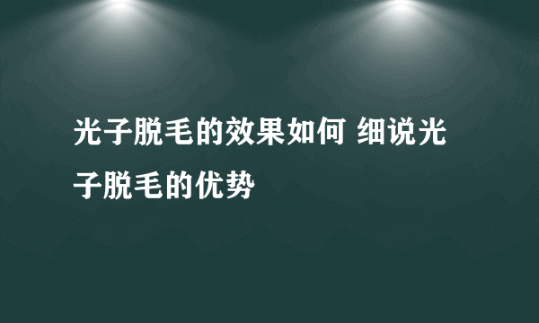 光子脱毛的效果如何 细说光子脱毛的优势