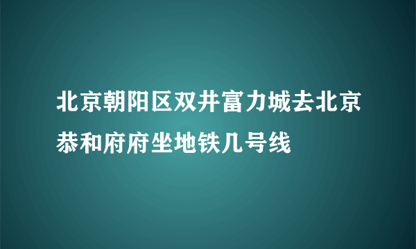 北京朝阳区双井富力城去北京恭和府府坐地铁几号线