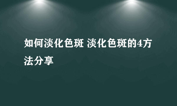 如何淡化色斑 淡化色斑的4方法分享