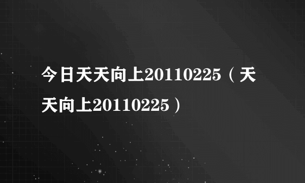 今日天天向上20110225（天天向上20110225）