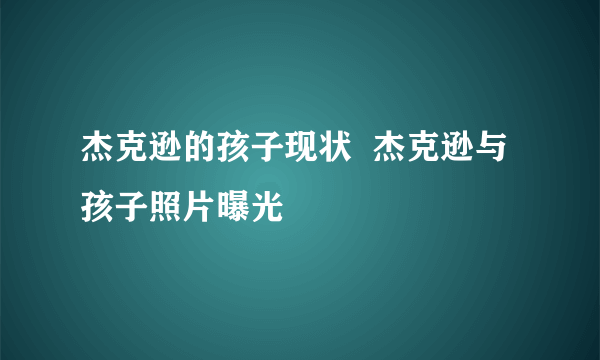 杰克逊的孩子现状  杰克逊与孩子照片曝光