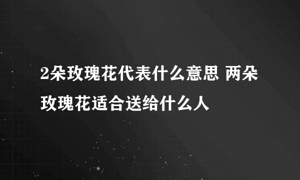 2朵玫瑰花代表什么意思 两朵玫瑰花适合送给什么人