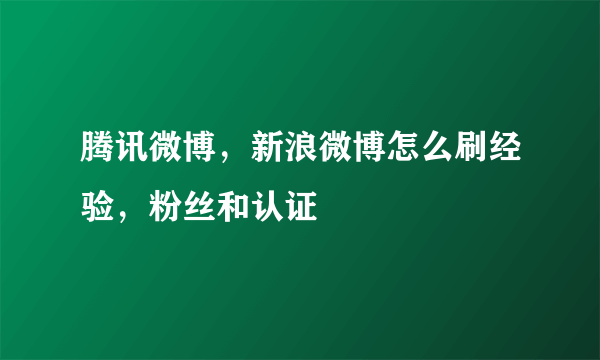 腾讯微博，新浪微博怎么刷经验，粉丝和认证